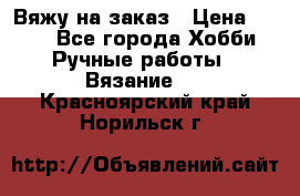 Вяжу на заказ › Цена ­ 800 - Все города Хобби. Ручные работы » Вязание   . Красноярский край,Норильск г.